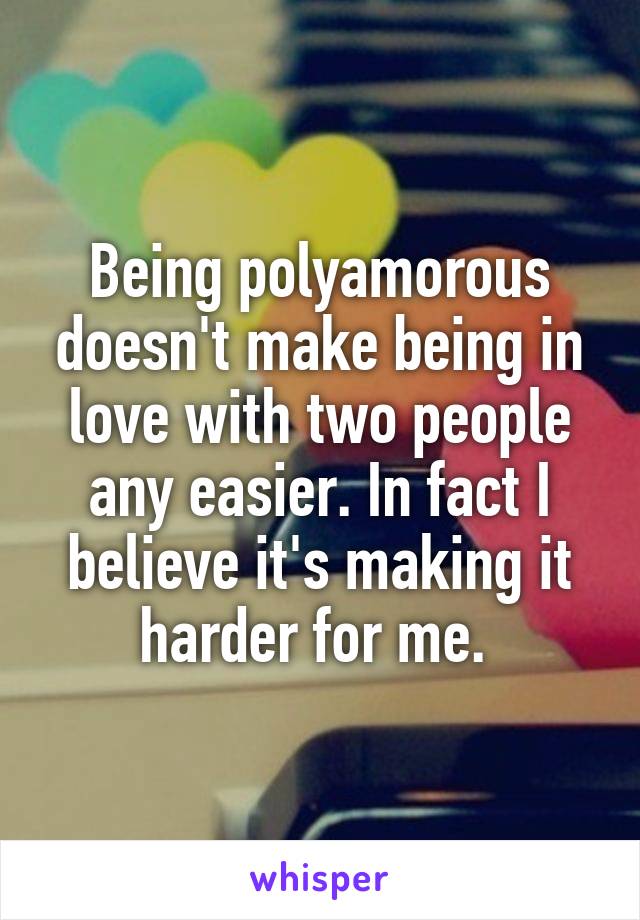 Being polyamorous doesn't make being in love with two people any easier. In fact I believe it's making it harder for me. 