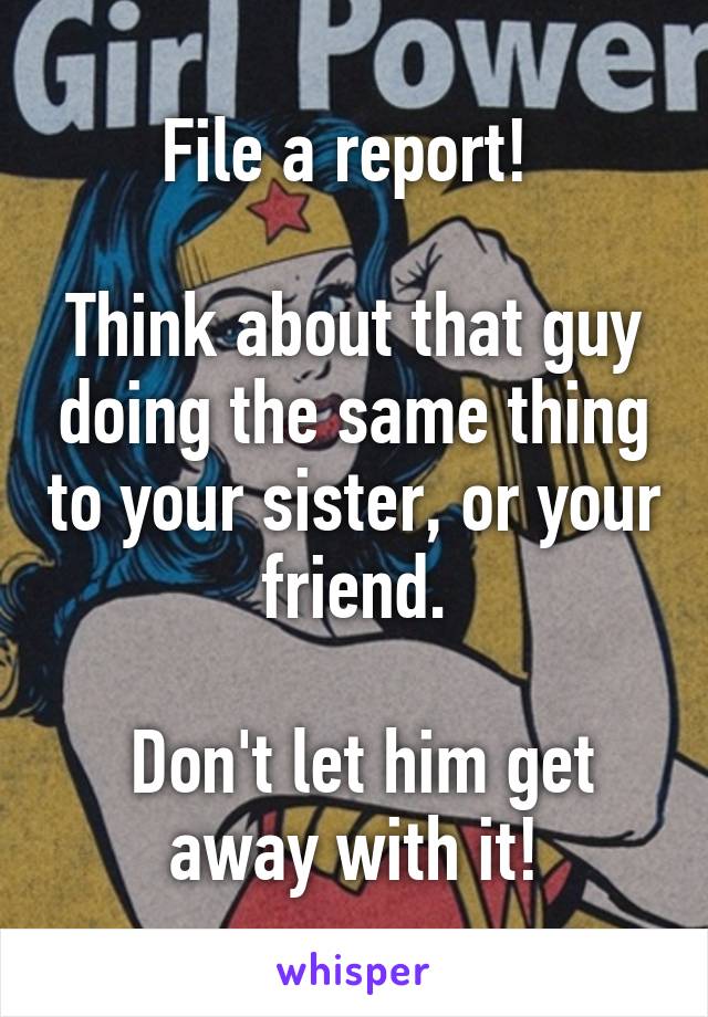File a report! 

Think about that guy doing the same thing to your sister, or your friend.

 Don't let him get away with it!