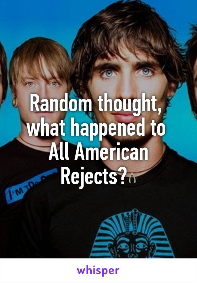 Random thought, 
what happened to 
All American Rejects?  