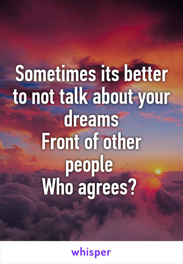 Sometimes its better to not talk about your dreams
Front of other people 
Who agrees? 