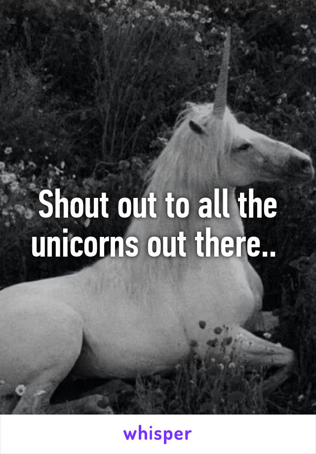 Shout out to all the unicorns out there.. 