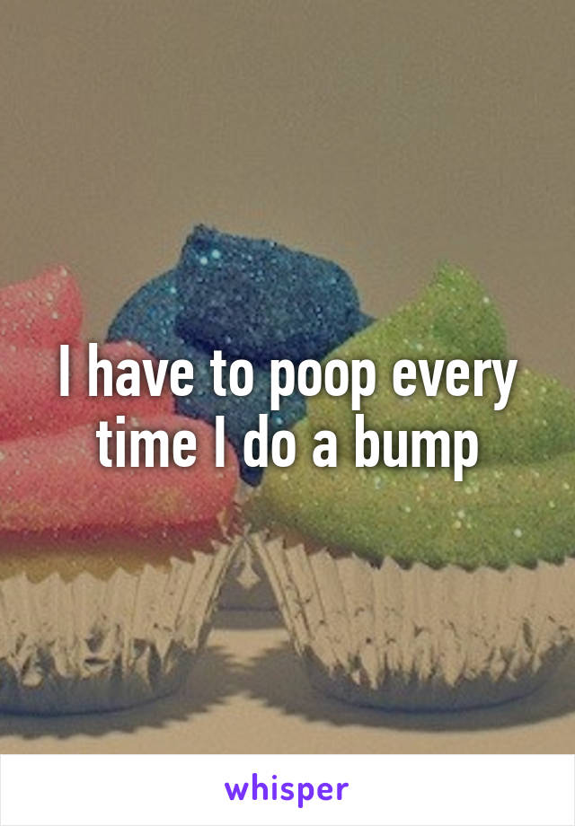 I have to poop every time I do a bump