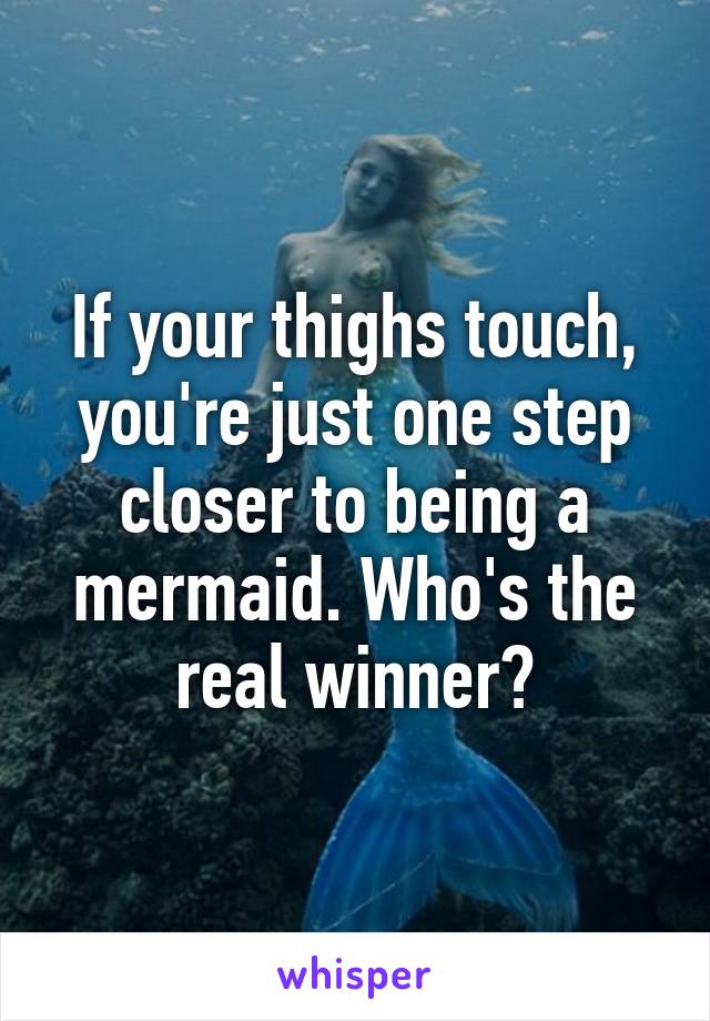 If your thighs touch, you're just one step closer to being a mermaid. Who's the real winner?