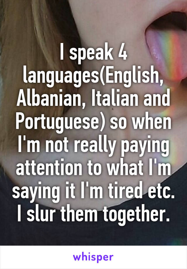 I speak 4 languages(English, Albanian, Italian and Portuguese) so when I'm not really paying attention to what I'm saying it I'm tired etc. I slur them together.