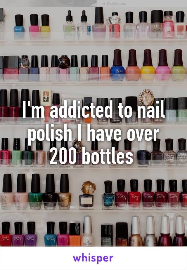 I'm addicted to nail polish I have over 200 bottles 