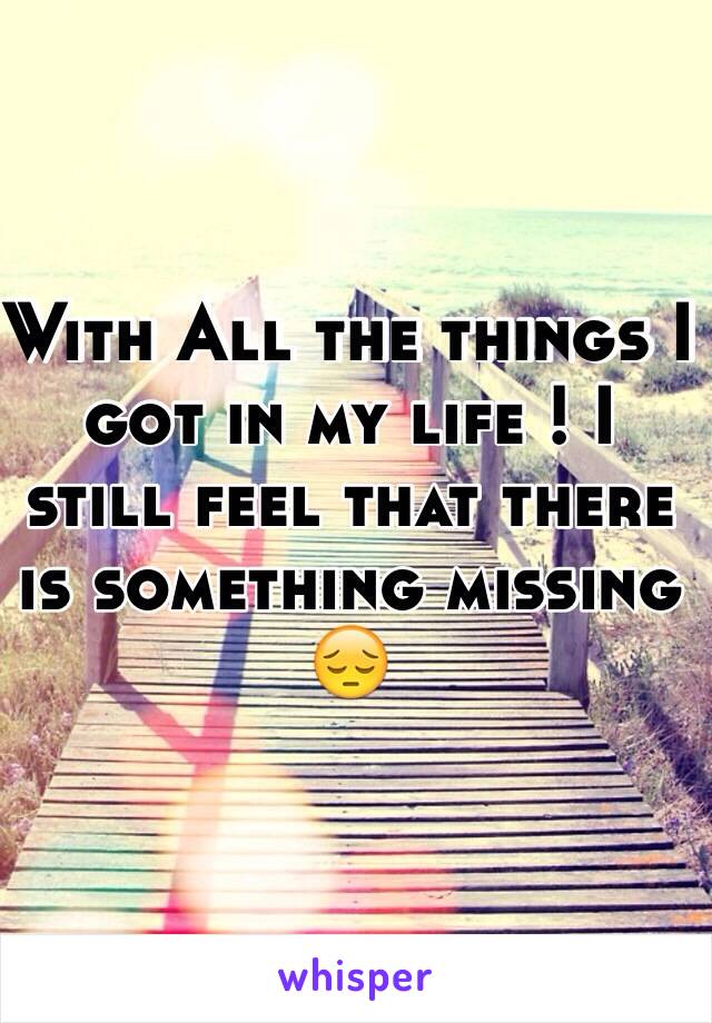 With All the things I got in my life ! I still feel that there is something missing 😔