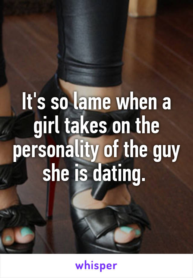 It's so lame when a girl takes on the personality of the guy she is dating. 