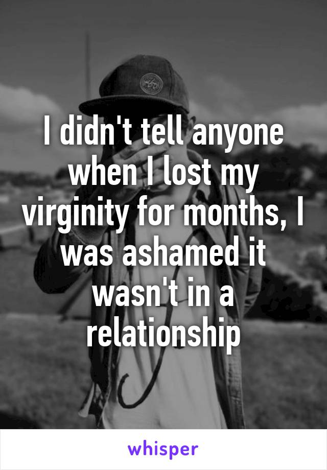 I didn't tell anyone when I lost my virginity for months, I was ashamed it wasn't in a relationship