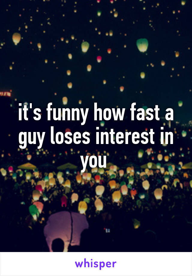 it's funny how fast a guy loses interest in you 