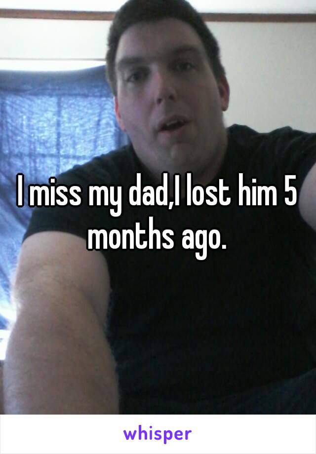 I miss my dad,I lost him 5 months ago. 