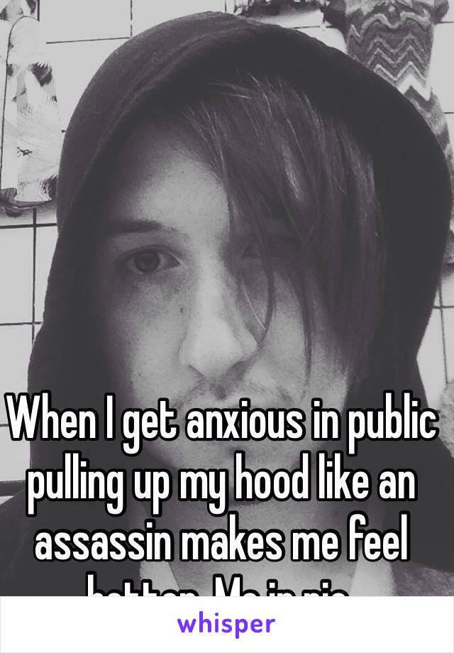 When I get anxious in public pulling up my hood like an assassin makes me feel better. Me in pic.