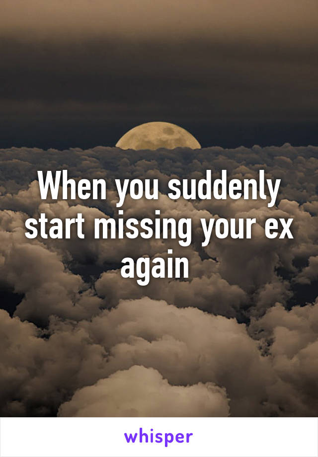 When you suddenly start missing your ex again 
