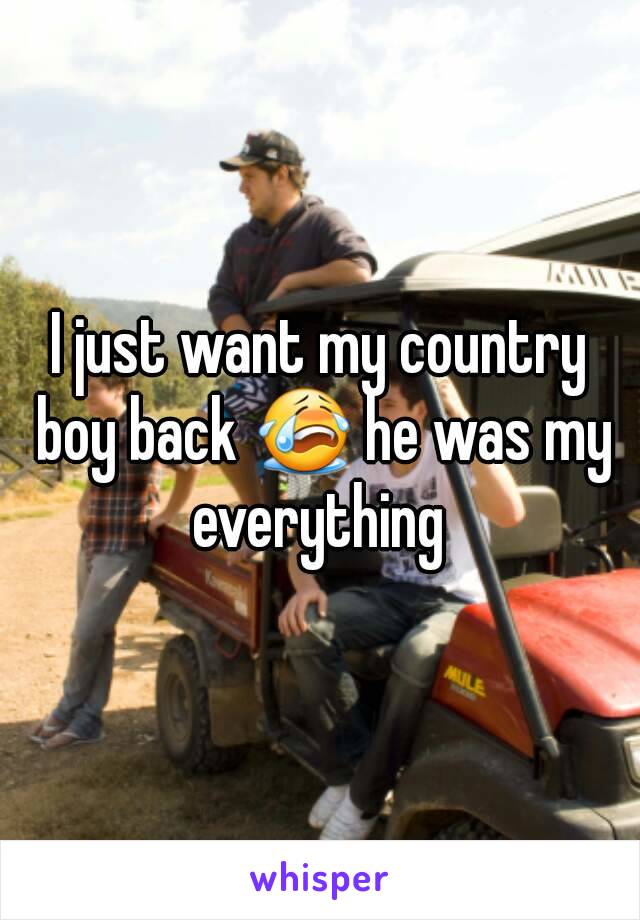 I just want my country boy back 😭 he was my everything 