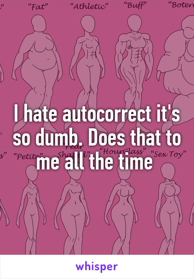 I hate autocorrect it's so dumb. Does that to me all the time 