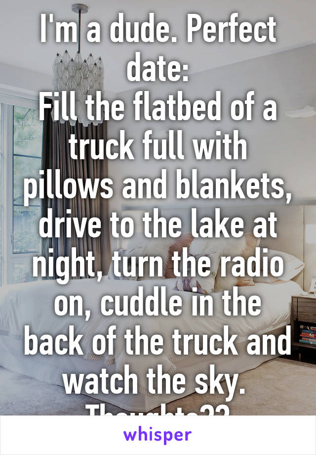I'm a dude. Perfect date:
Fill the flatbed of a truck full with pillows and blankets, drive to the lake at night, turn the radio on, cuddle in the back of the truck and watch the sky. 
Thoughts??