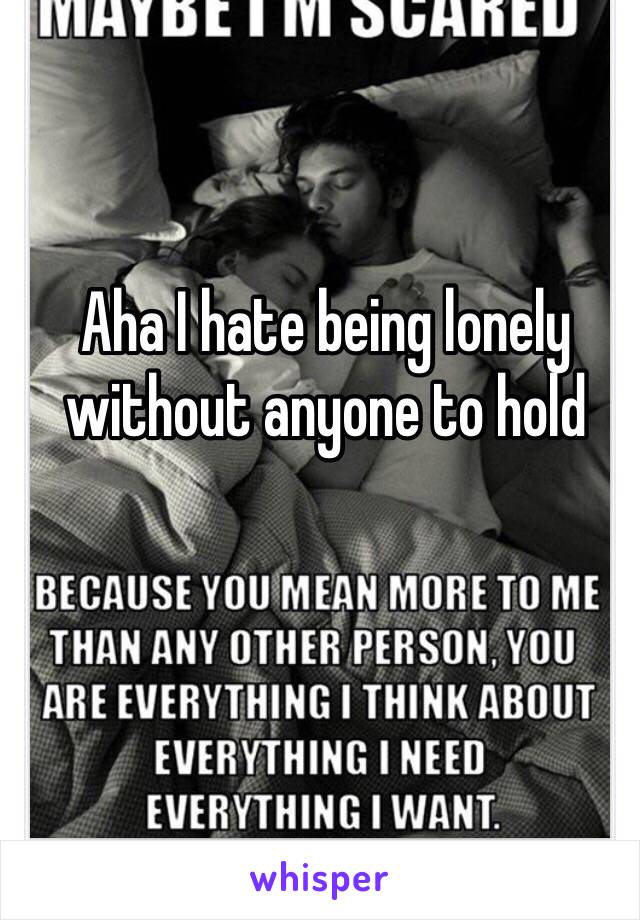 Aha I hate being lonely without anyone to hold