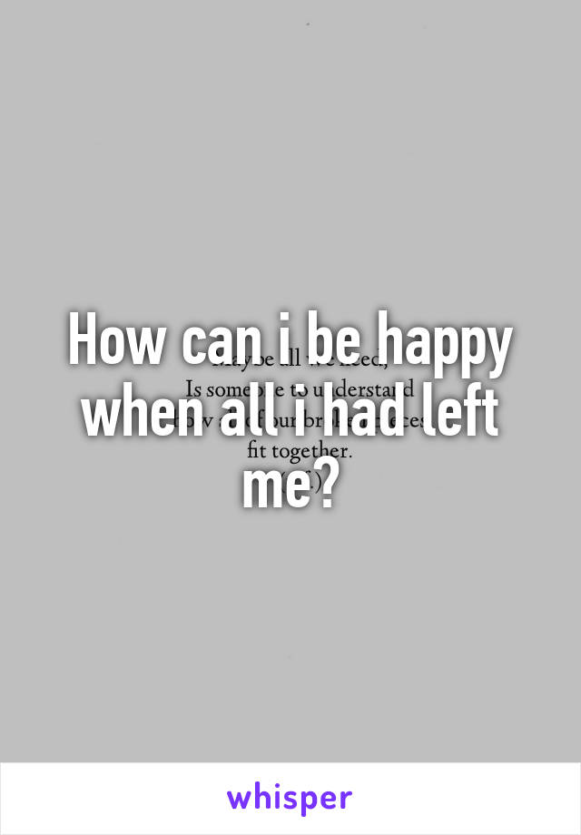 How can i be happy when all i had left me?