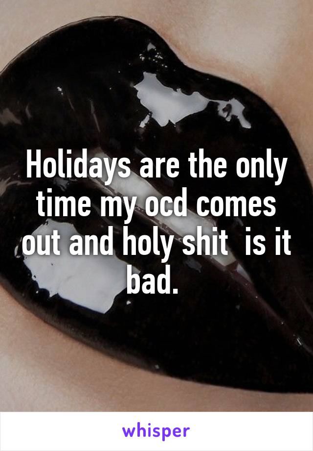 Holidays are the only time my ocd comes out and holy shit  is it bad. 