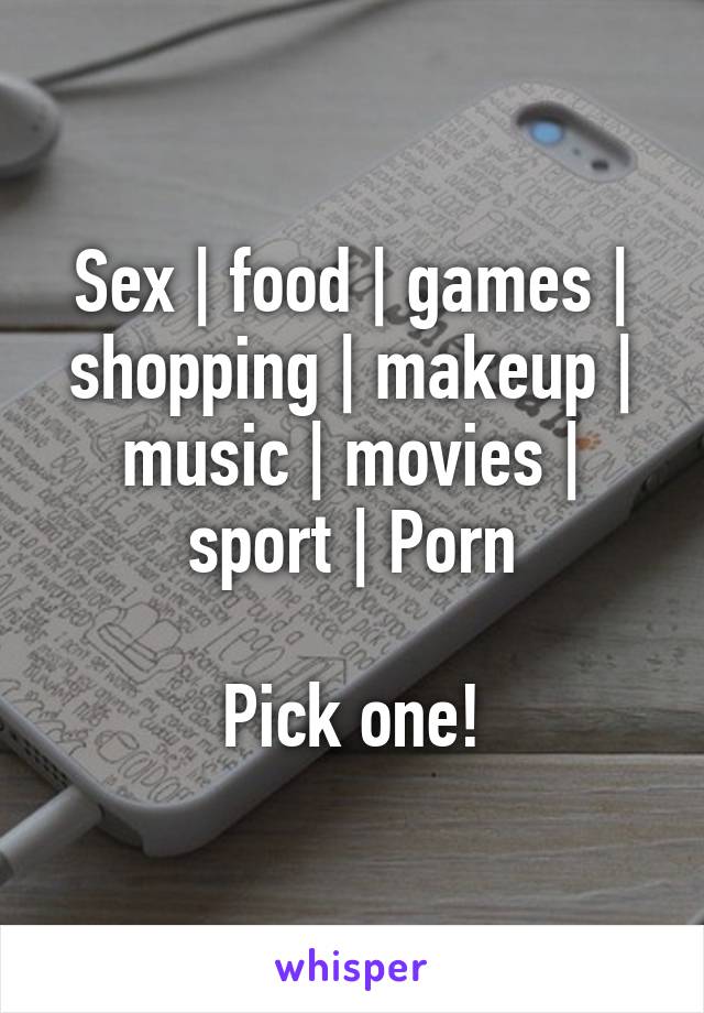 Sex | food | games | shopping | makeup | music | movies | sport | Porn

Pick one!