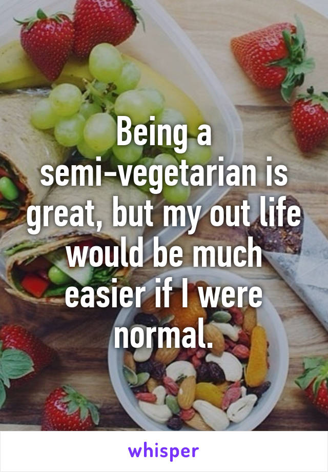 Being a semi-vegetarian is great, but my out life would be much easier if I were normal.