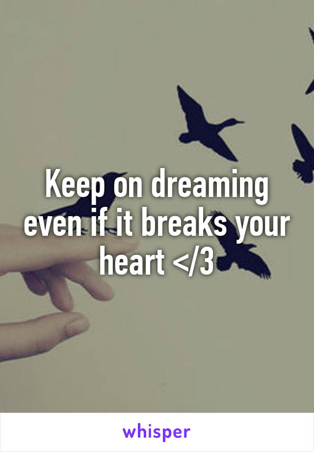 Keep on dreaming even if it breaks your heart </3