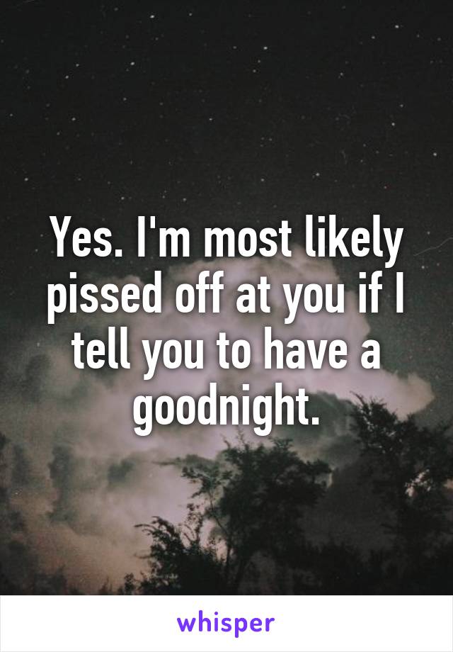 Yes. I'm most likely pissed off at you if I tell you to have a goodnight.