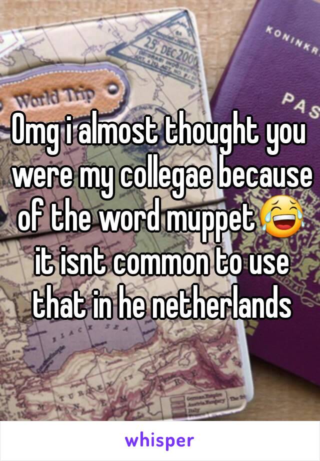 Omg i almost thought you were my collegae because of the word muppet😂 it isnt common to use that in he netherlands