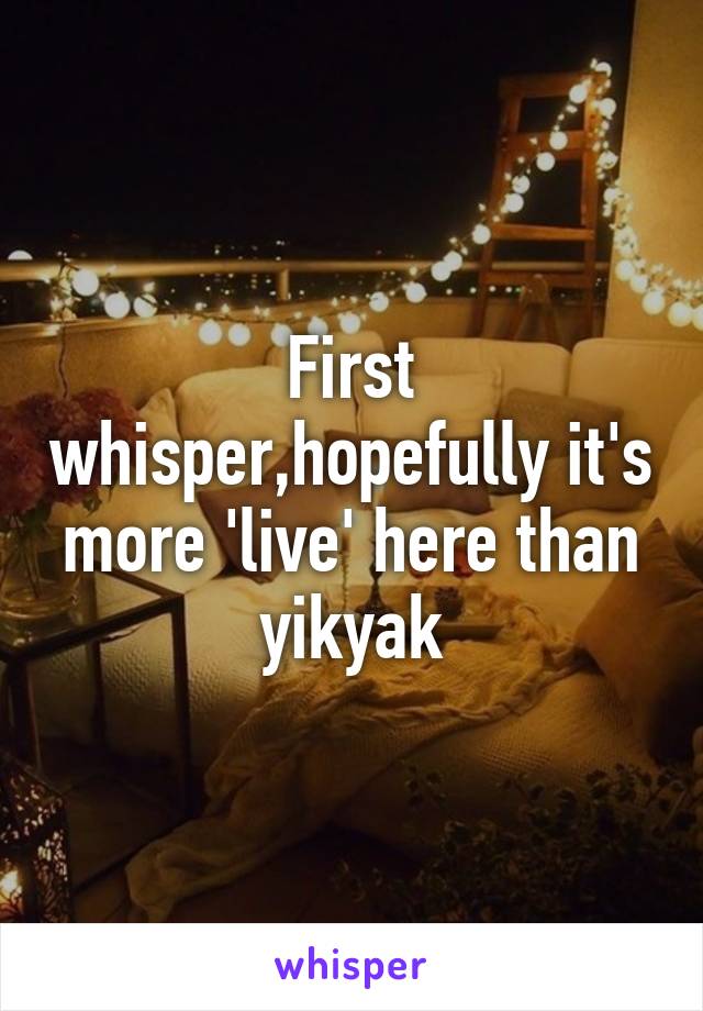 First whisper,hopefully it's more 'live' here than yikyak