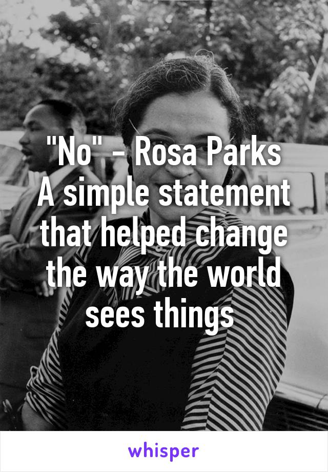 "No" - Rosa Parks
A simple statement that helped change the way the world sees things 