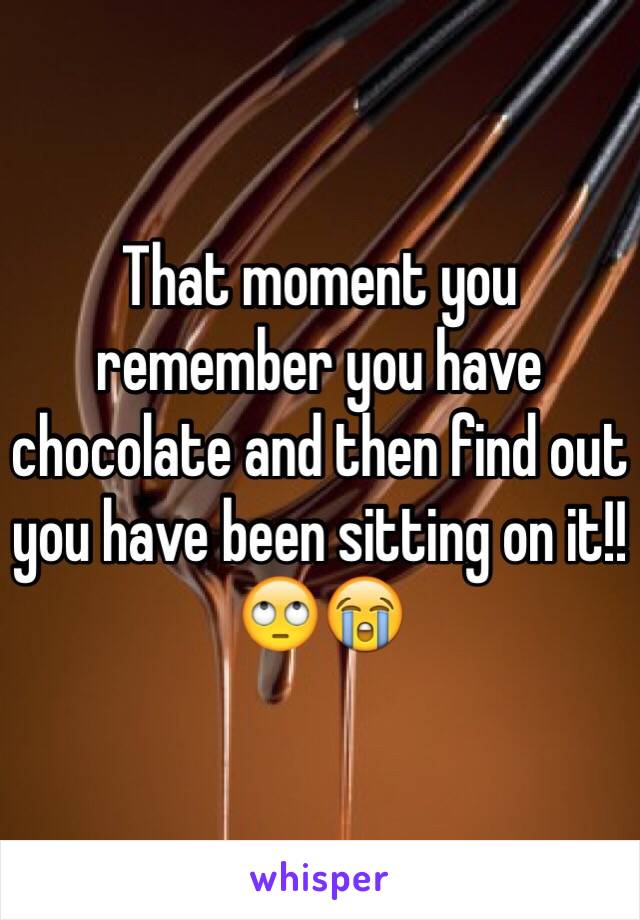 That moment you remember you have chocolate and then find out you have been sitting on it!! 🙄😭
