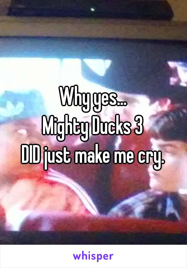 Why yes...
Mighty Ducks 3
DID just make me cry.