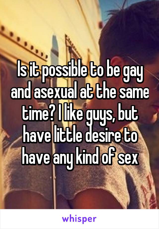 Is it possible to be gay and asexual at the same time? I like guys, but have little desire to have any kind of sex