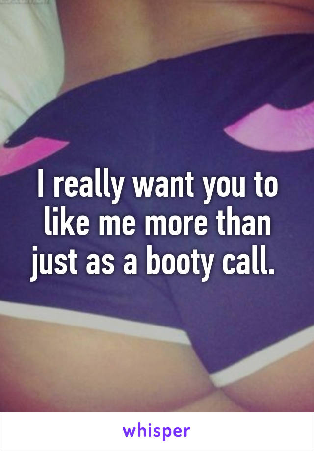 I really want you to like me more than just as a booty call. 