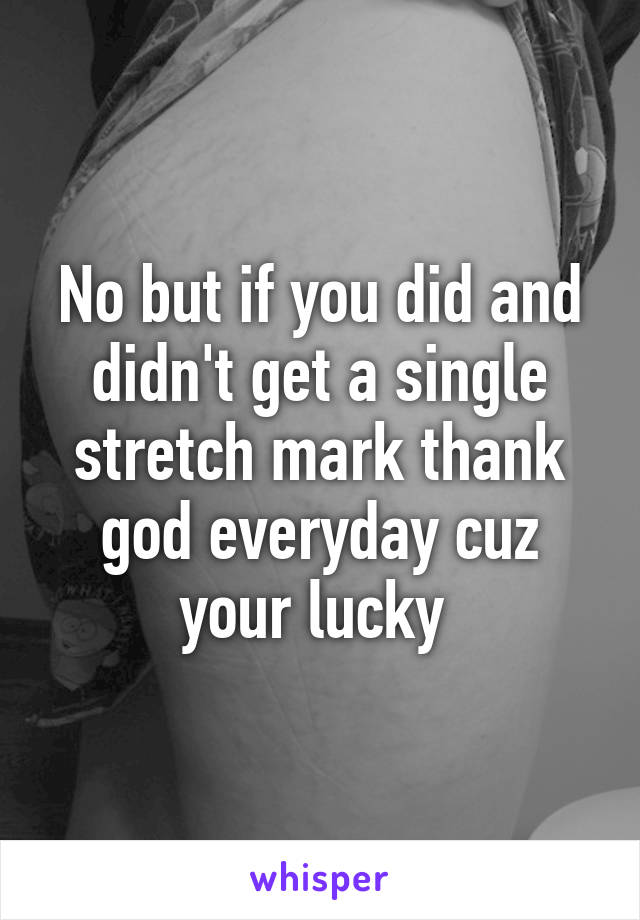 No but if you did and didn't get a single stretch mark thank god everyday cuz your lucky 