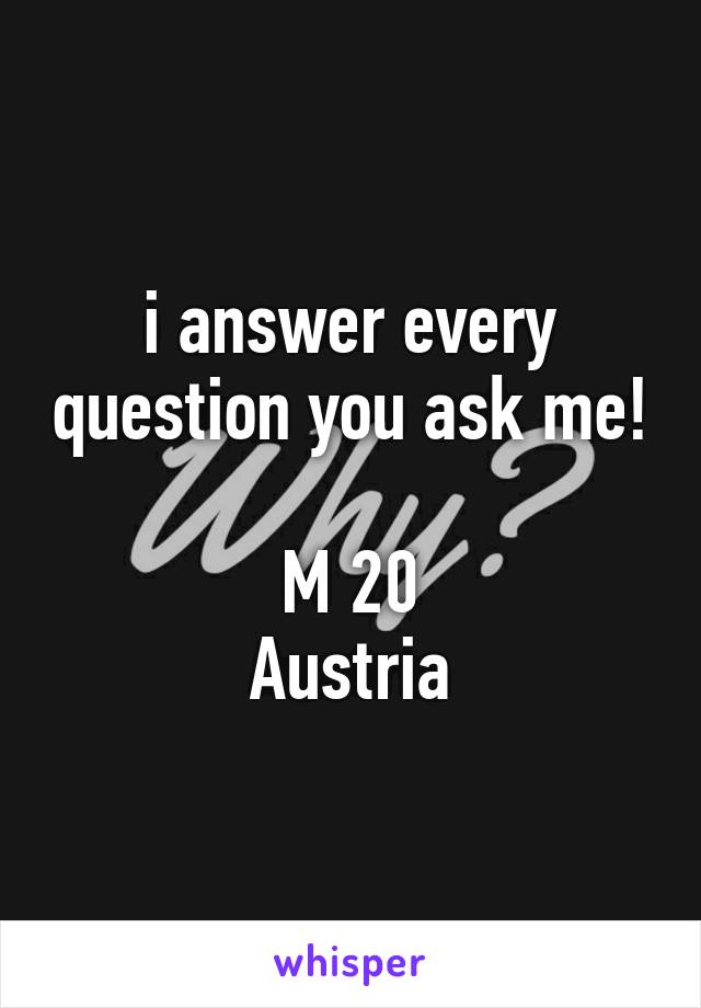 i answer every question you ask me!

M 20
Austria