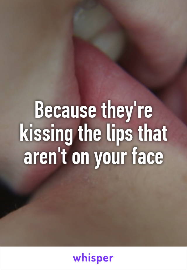 Because they're kissing the lips that aren't on your face