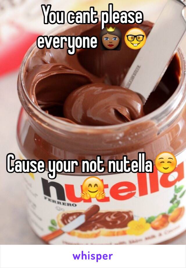 You cant please everyone👸🏾🤓




Cause your not nutella☺️🤗