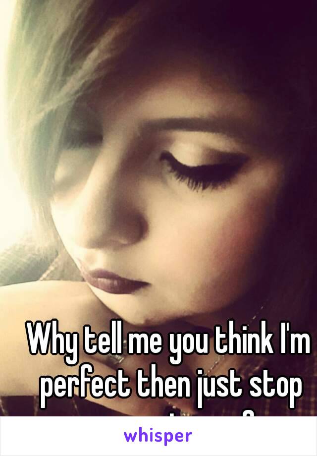Why tell me you think I'm perfect then just stop messaging me? 