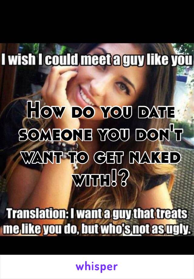 How do you date someone you don't want to get naked with!?