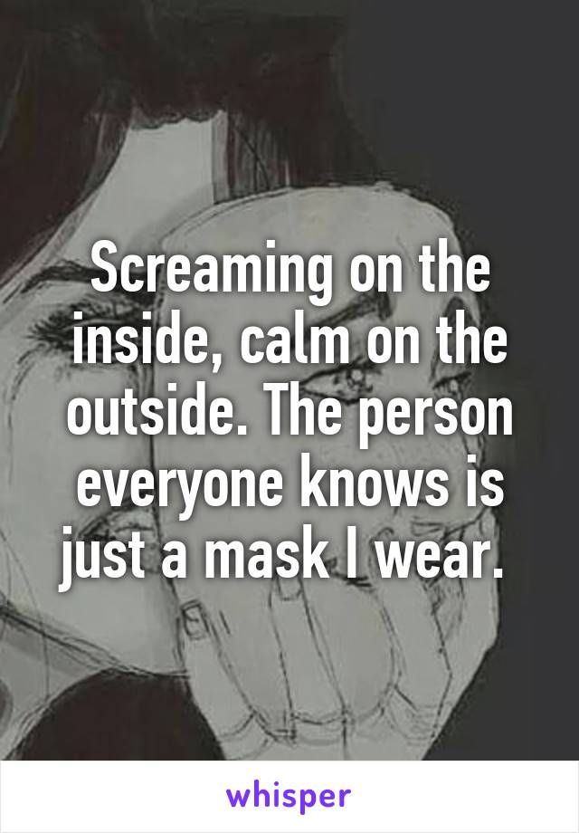 Screaming on the inside, calm on the outside. The person everyone knows is just a mask I wear. 