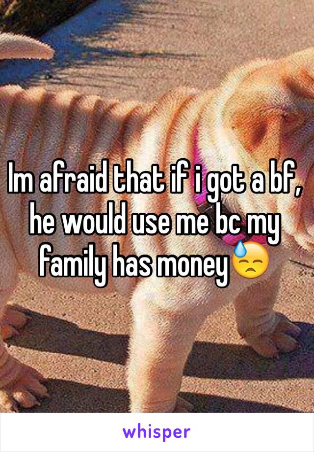 Im afraid that if i got a bf, he would use me bc my family has money😓