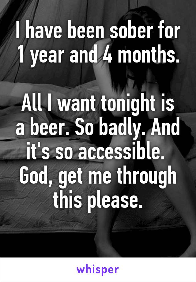I have been sober for 1 year and 4 months.

All I want tonight is a beer. So badly. And it's so accessible.  God, get me through this please.

