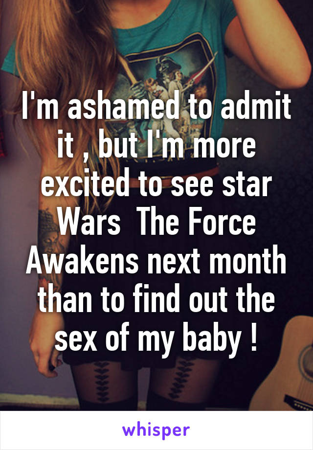 I'm ashamed to admit it , but I'm more excited to see star Wars  The Force Awakens next month than to find out the sex of my baby !