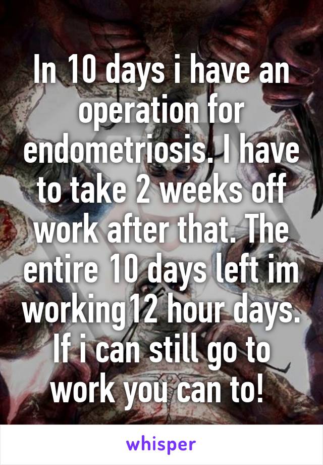 In 10 days i have an operation for endometriosis. I have to take 2 weeks off work after that. The entire 10 days left im working12 hour days. If i can still go to work you can to! 