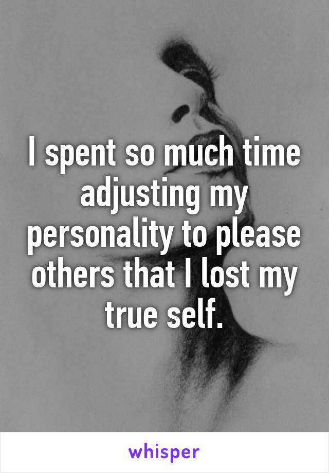 I spent so much time adjusting my personality to please others that I lost my true self.