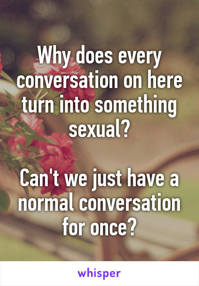 Why does every conversation on here turn into something sexual?

Can't we just have a normal conversation for once?