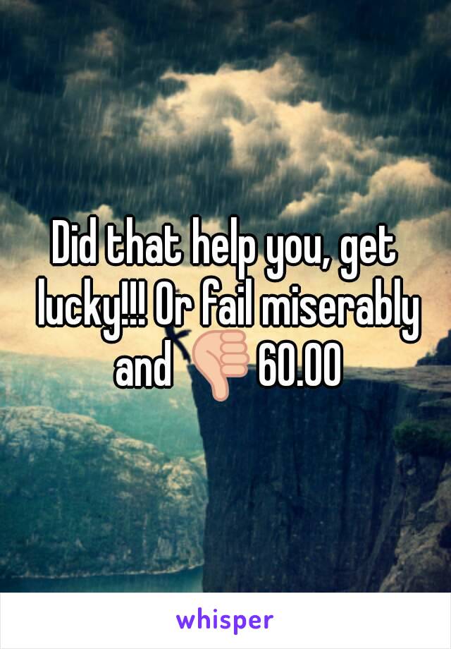 Did that help you, get lucky!!! Or fail miserably and 👎60.00