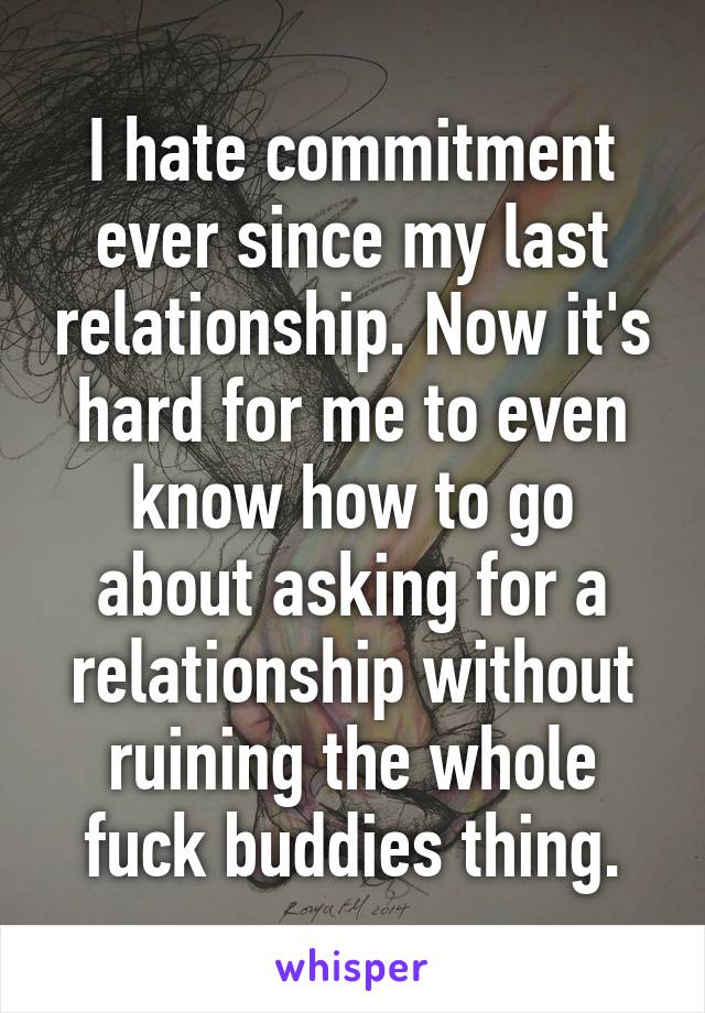 I hate commitment ever since my last relationship. Now it's hard for me to even know how to go about asking for a relationship without ruining the whole fuck buddies thing.