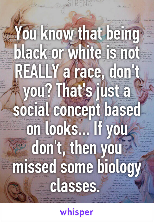 You know that being black or white is not REALLY a race, don't you? That's just a social concept based on looks... If you don't, then you missed some biology classes. 