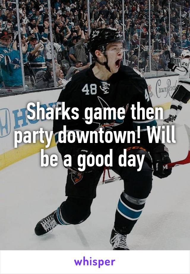 Sharks game then party downtown! Will be a good day 